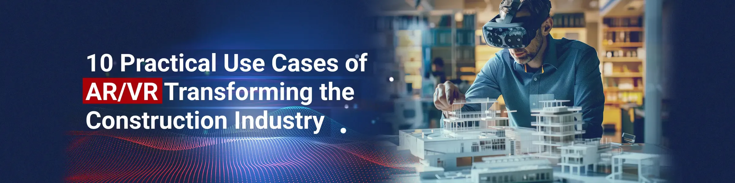 10 Practical Use Cases of AR/VR Transforming the Construction Industry